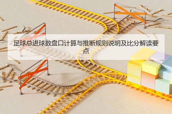 足球总进球数盘口计算与推断规则说明及比分解读要点